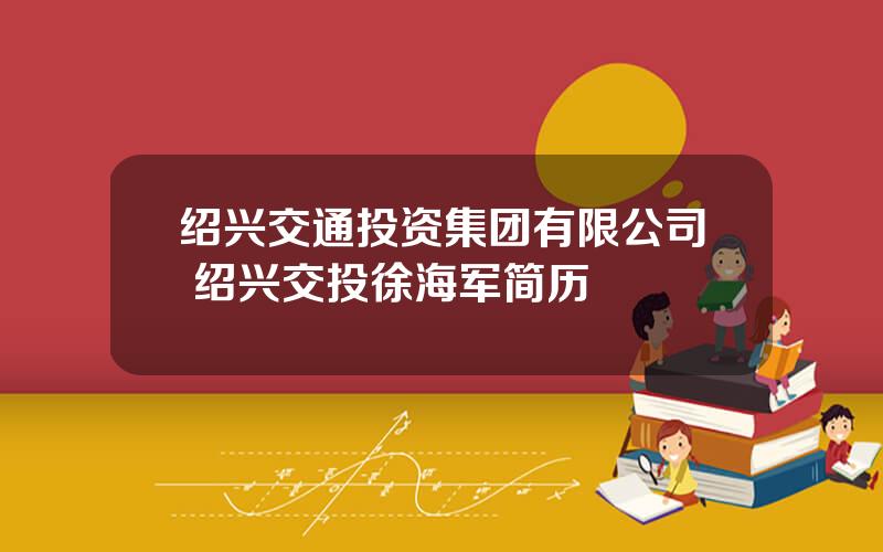 绍兴交通投资集团有限公司 绍兴交投徐海军简历